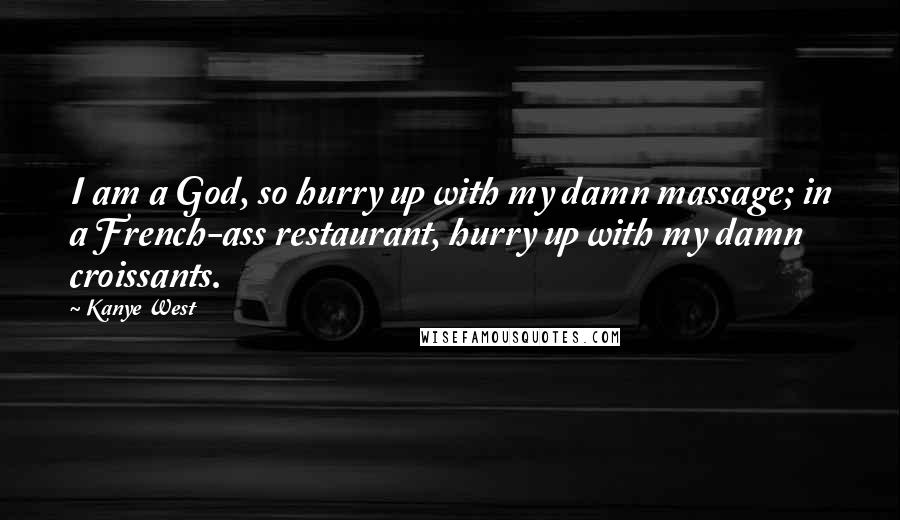 Kanye West Quotes: I am a God, so hurry up with my damn massage; in a French-ass restaurant, hurry up with my damn croissants.