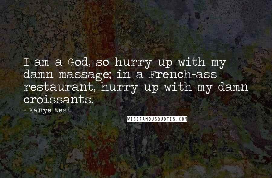 Kanye West Quotes: I am a God, so hurry up with my damn massage; in a French-ass restaurant, hurry up with my damn croissants.