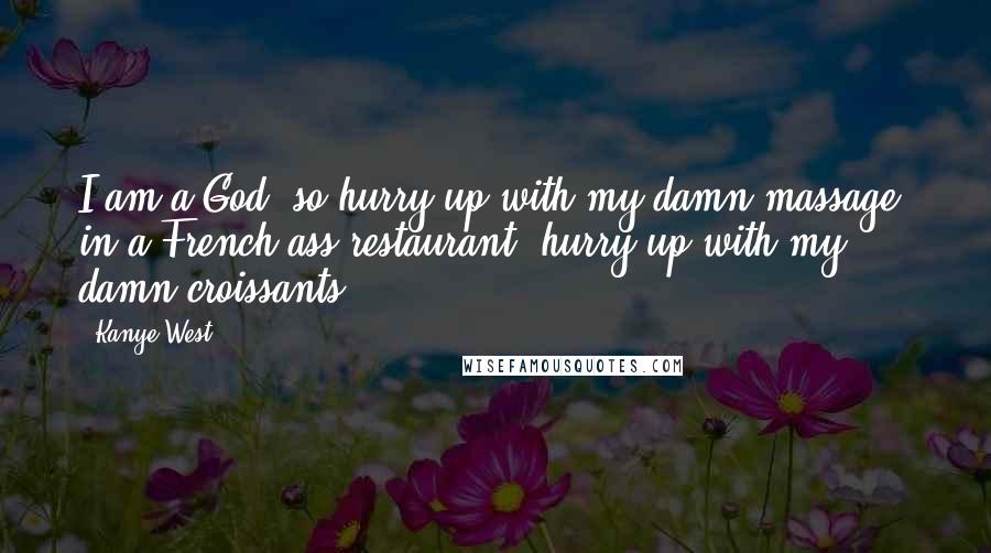 Kanye West Quotes: I am a God, so hurry up with my damn massage; in a French-ass restaurant, hurry up with my damn croissants.