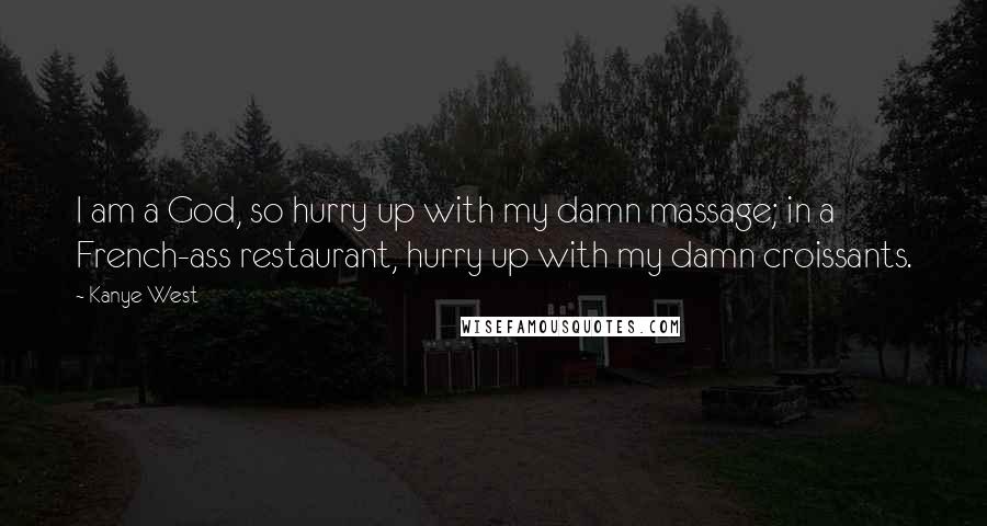 Kanye West Quotes: I am a God, so hurry up with my damn massage; in a French-ass restaurant, hurry up with my damn croissants.