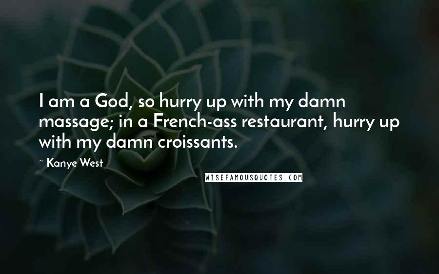 Kanye West Quotes: I am a God, so hurry up with my damn massage; in a French-ass restaurant, hurry up with my damn croissants.