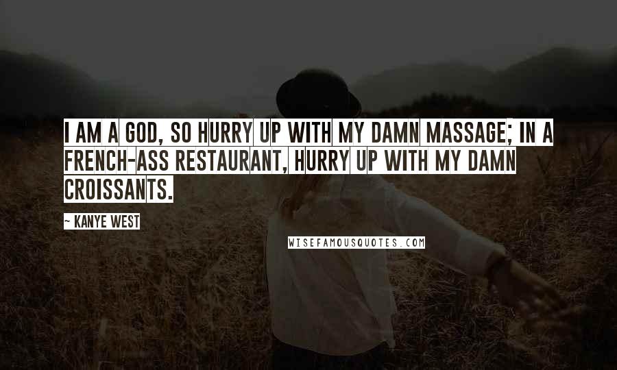 Kanye West Quotes: I am a God, so hurry up with my damn massage; in a French-ass restaurant, hurry up with my damn croissants.