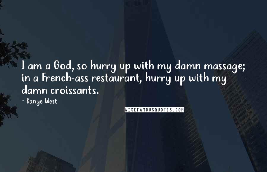 Kanye West Quotes: I am a God, so hurry up with my damn massage; in a French-ass restaurant, hurry up with my damn croissants.