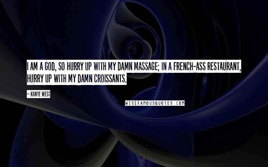 Kanye West Quotes: I am a God, so hurry up with my damn massage; in a French-ass restaurant, hurry up with my damn croissants.