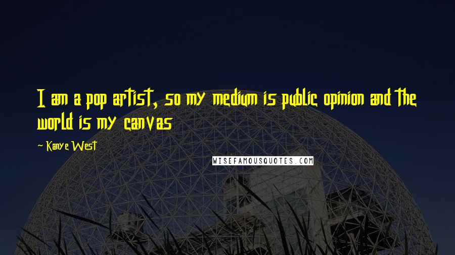 Kanye West Quotes: I am a pop artist, so my medium is public opinion and the world is my canvas