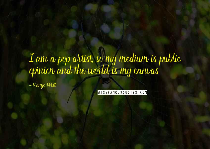 Kanye West Quotes: I am a pop artist, so my medium is public opinion and the world is my canvas