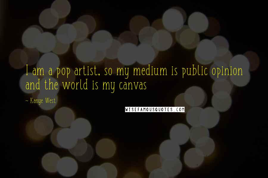 Kanye West Quotes: I am a pop artist, so my medium is public opinion and the world is my canvas