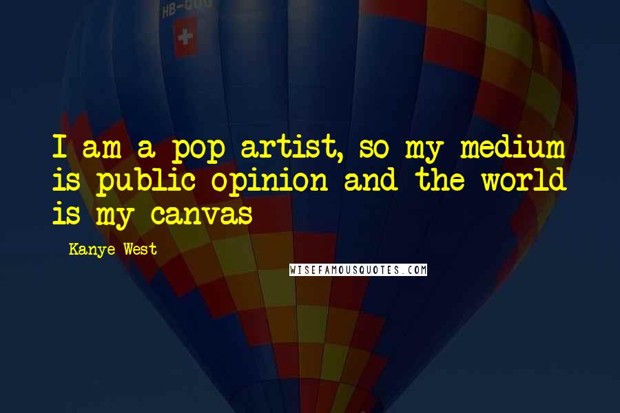 Kanye West Quotes: I am a pop artist, so my medium is public opinion and the world is my canvas