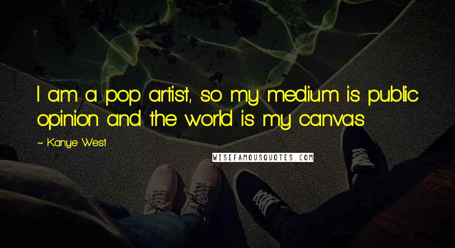 Kanye West Quotes: I am a pop artist, so my medium is public opinion and the world is my canvas