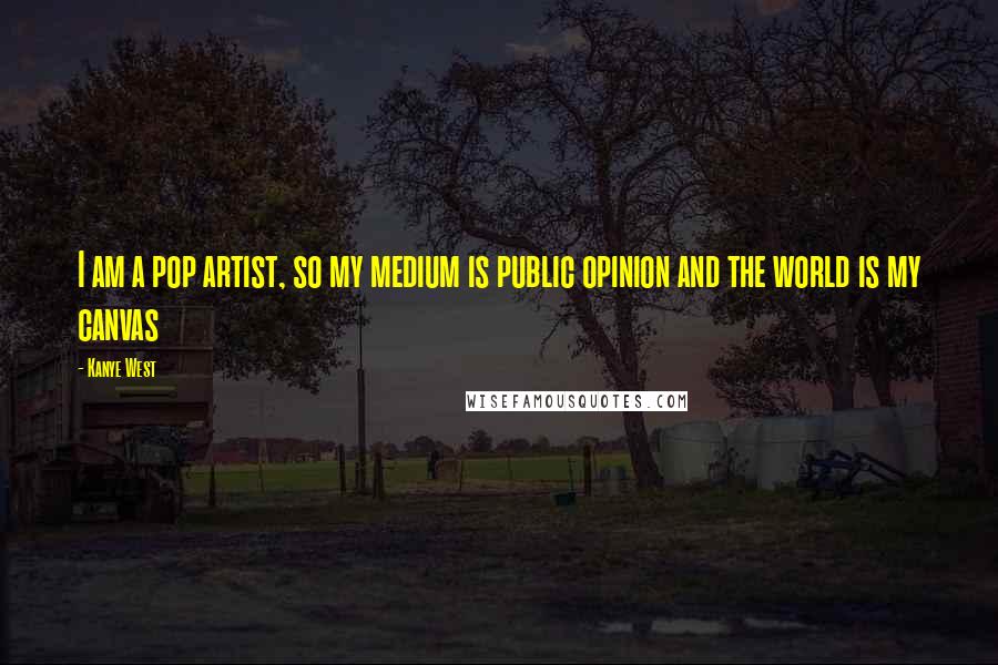 Kanye West Quotes: I am a pop artist, so my medium is public opinion and the world is my canvas