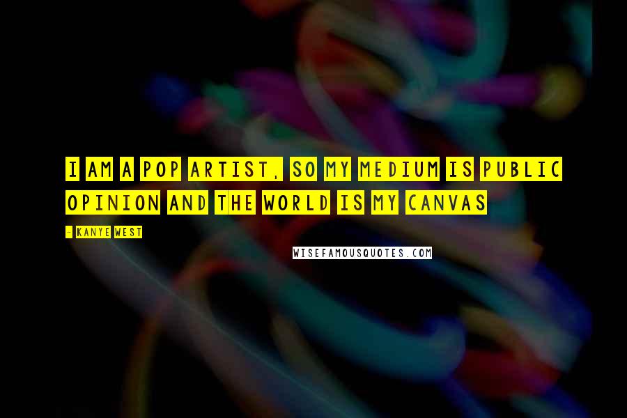 Kanye West Quotes: I am a pop artist, so my medium is public opinion and the world is my canvas