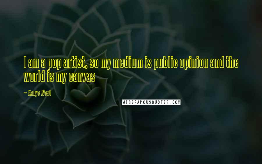 Kanye West Quotes: I am a pop artist, so my medium is public opinion and the world is my canvas