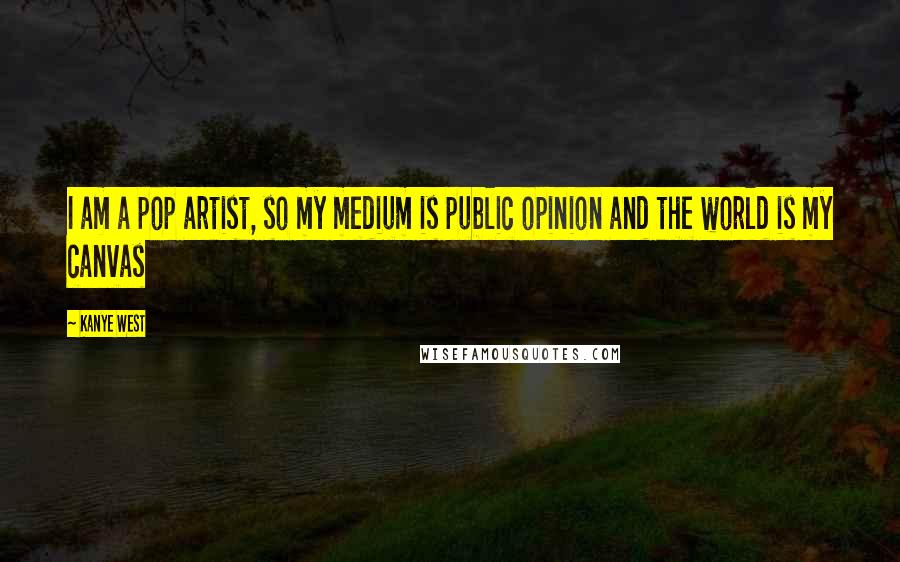 Kanye West Quotes: I am a pop artist, so my medium is public opinion and the world is my canvas