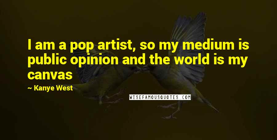 Kanye West Quotes: I am a pop artist, so my medium is public opinion and the world is my canvas