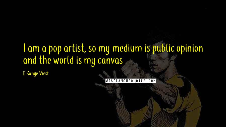 Kanye West Quotes: I am a pop artist, so my medium is public opinion and the world is my canvas