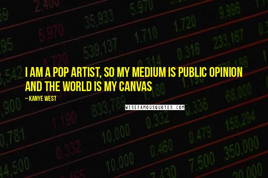 Kanye West Quotes: I am a pop artist, so my medium is public opinion and the world is my canvas