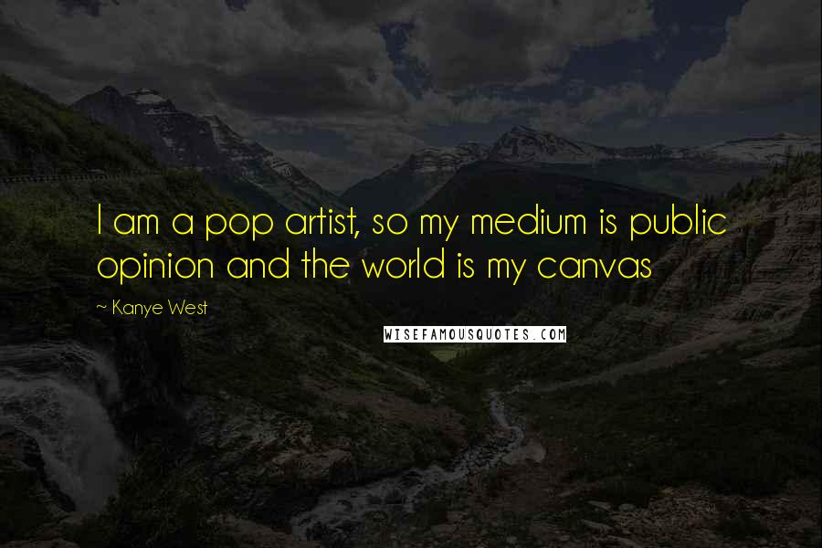 Kanye West Quotes: I am a pop artist, so my medium is public opinion and the world is my canvas