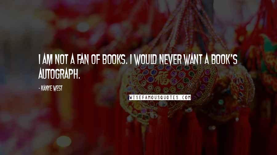 Kanye West Quotes: I am not a fan of books. I would never want a book's autograph.