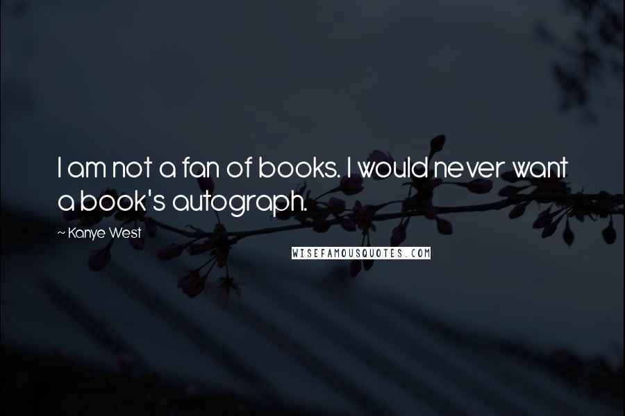 Kanye West Quotes: I am not a fan of books. I would never want a book's autograph.