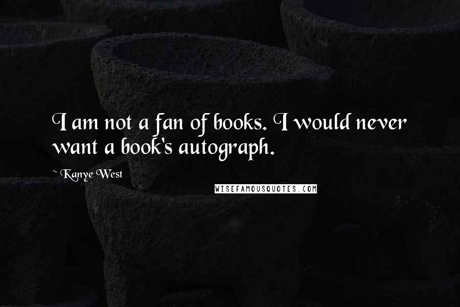 Kanye West Quotes: I am not a fan of books. I would never want a book's autograph.