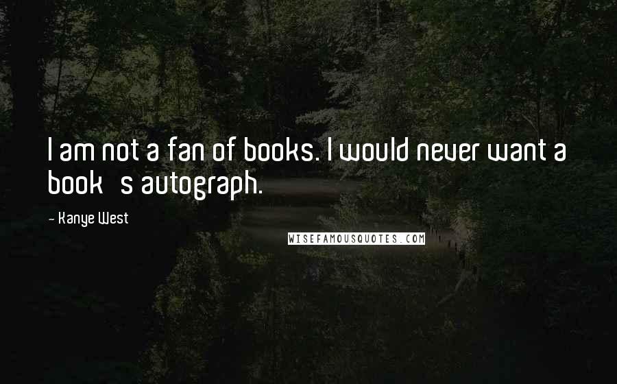 Kanye West Quotes: I am not a fan of books. I would never want a book's autograph.