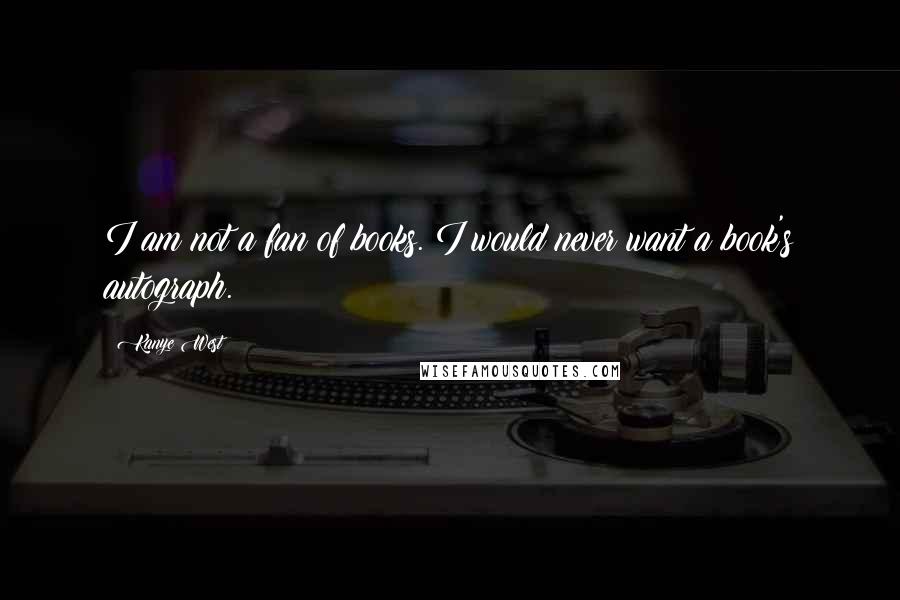 Kanye West Quotes: I am not a fan of books. I would never want a book's autograph.