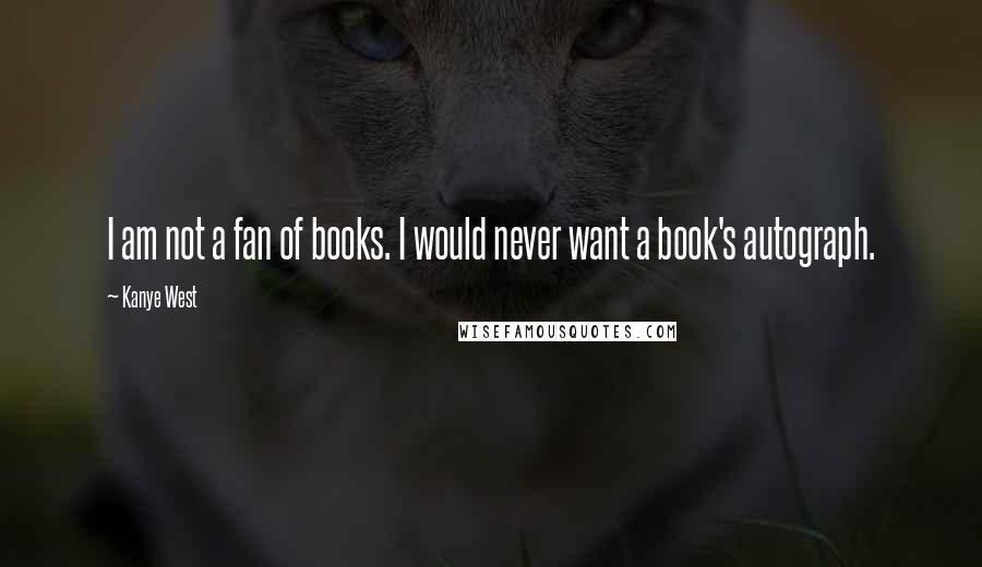 Kanye West Quotes: I am not a fan of books. I would never want a book's autograph.