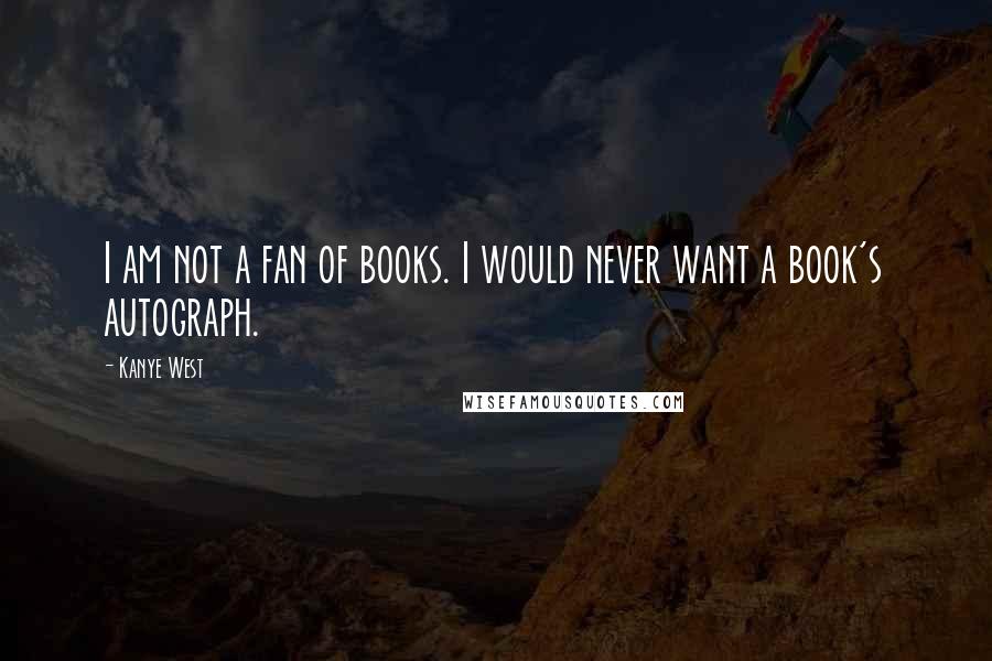Kanye West Quotes: I am not a fan of books. I would never want a book's autograph.