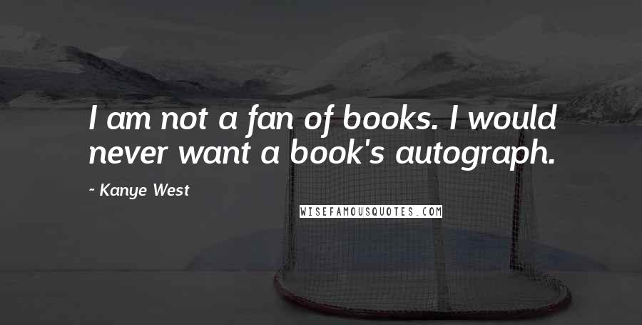 Kanye West Quotes: I am not a fan of books. I would never want a book's autograph.