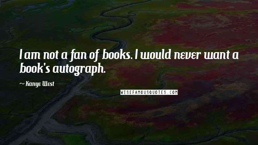 Kanye West Quotes: I am not a fan of books. I would never want a book's autograph.