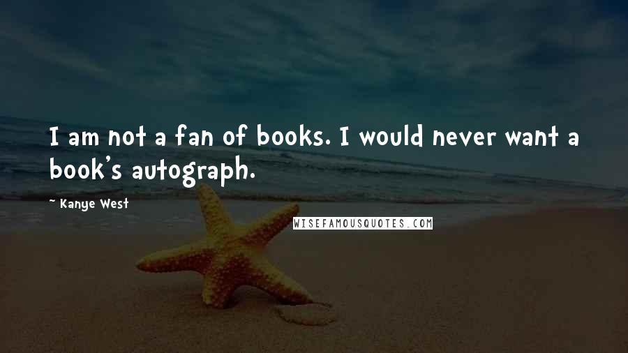 Kanye West Quotes: I am not a fan of books. I would never want a book's autograph.