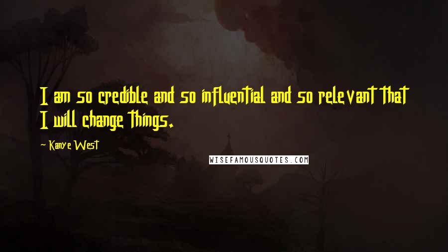 Kanye West Quotes: I am so credible and so influential and so relevant that I will change things.