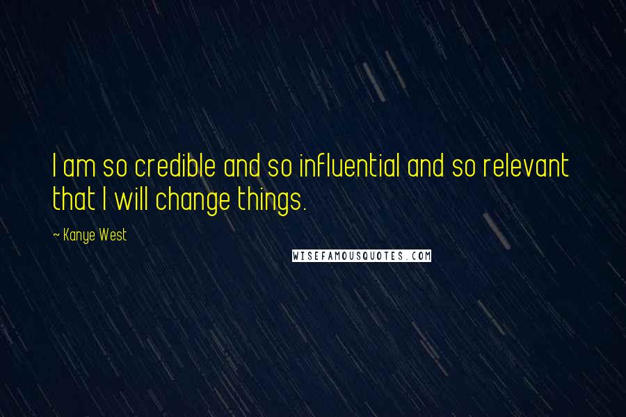 Kanye West Quotes: I am so credible and so influential and so relevant that I will change things.