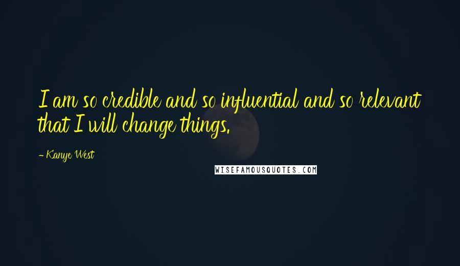 Kanye West Quotes: I am so credible and so influential and so relevant that I will change things.