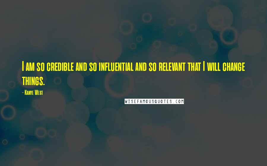 Kanye West Quotes: I am so credible and so influential and so relevant that I will change things.