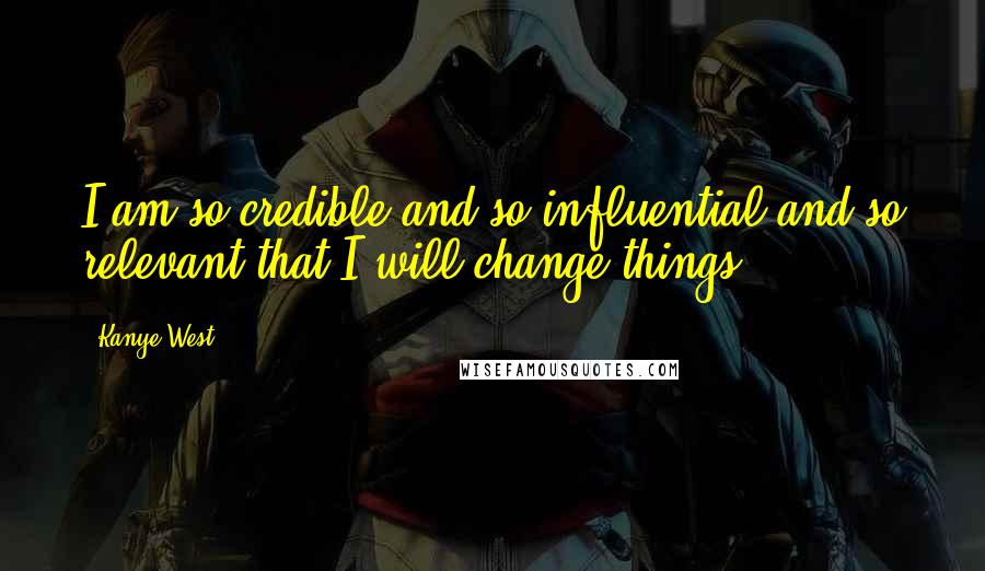 Kanye West Quotes: I am so credible and so influential and so relevant that I will change things.