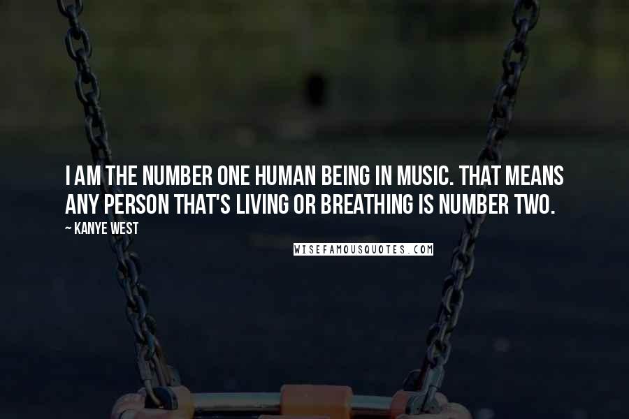 Kanye West Quotes: I am the number one human being in music. That means any person that's living or breathing is number two.