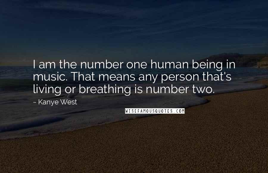 Kanye West Quotes: I am the number one human being in music. That means any person that's living or breathing is number two.