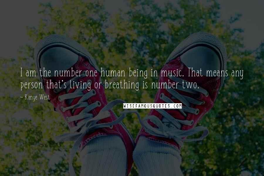 Kanye West Quotes: I am the number one human being in music. That means any person that's living or breathing is number two.