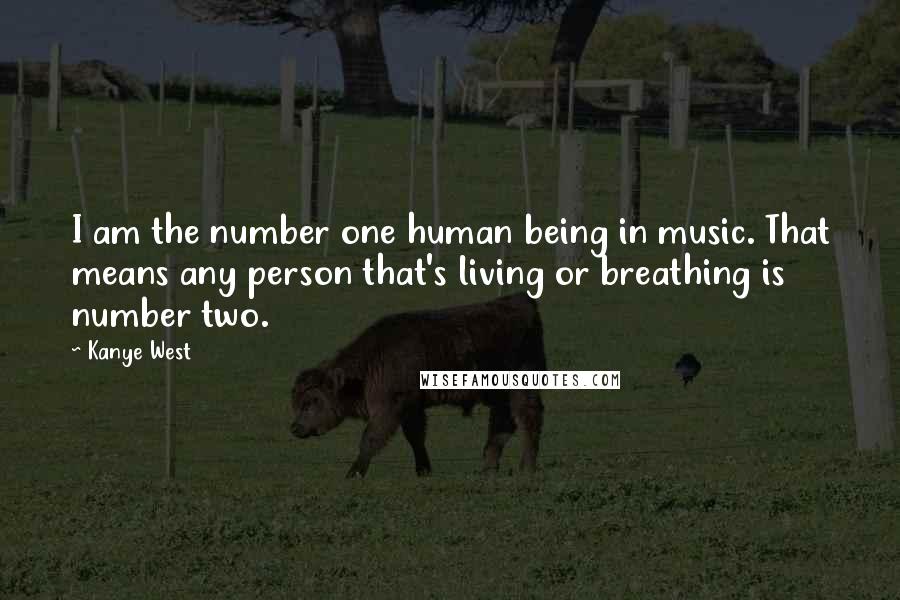 Kanye West Quotes: I am the number one human being in music. That means any person that's living or breathing is number two.