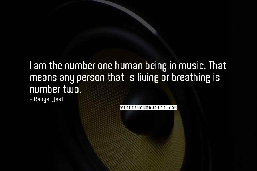 Kanye West Quotes: I am the number one human being in music. That means any person that's living or breathing is number two.