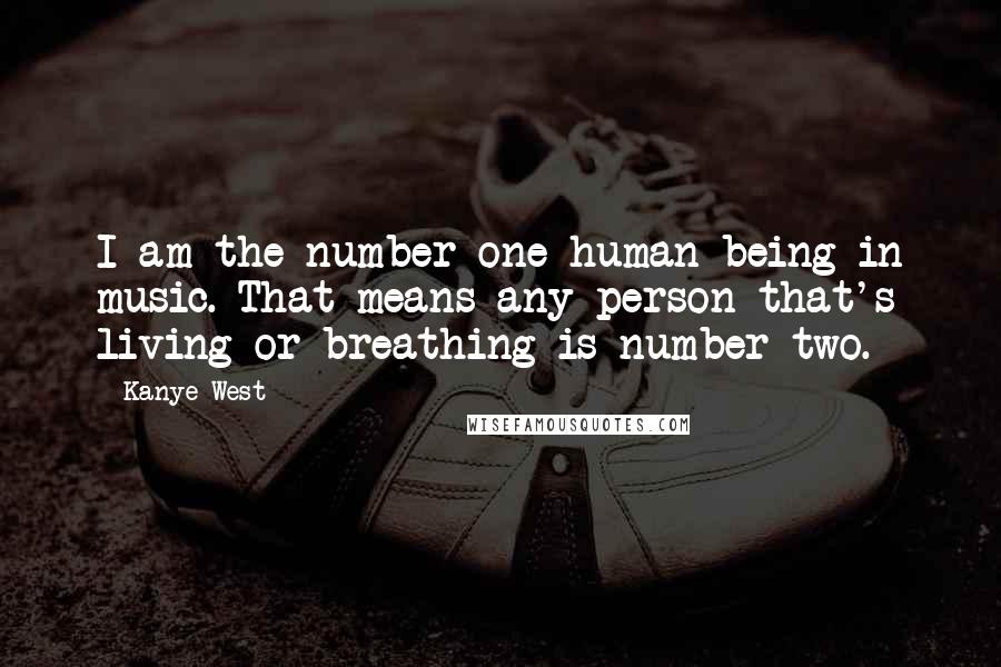 Kanye West Quotes: I am the number one human being in music. That means any person that's living or breathing is number two.