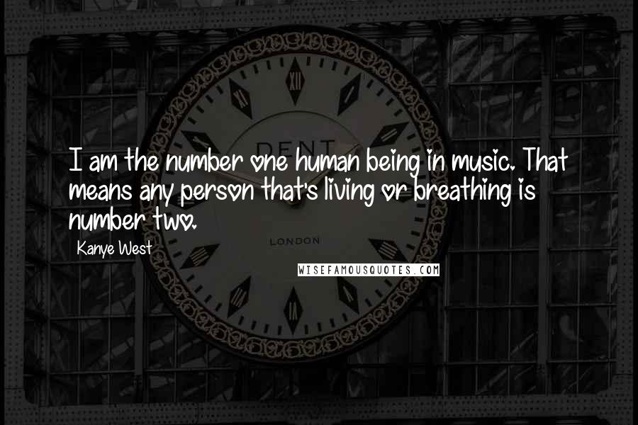 Kanye West Quotes: I am the number one human being in music. That means any person that's living or breathing is number two.