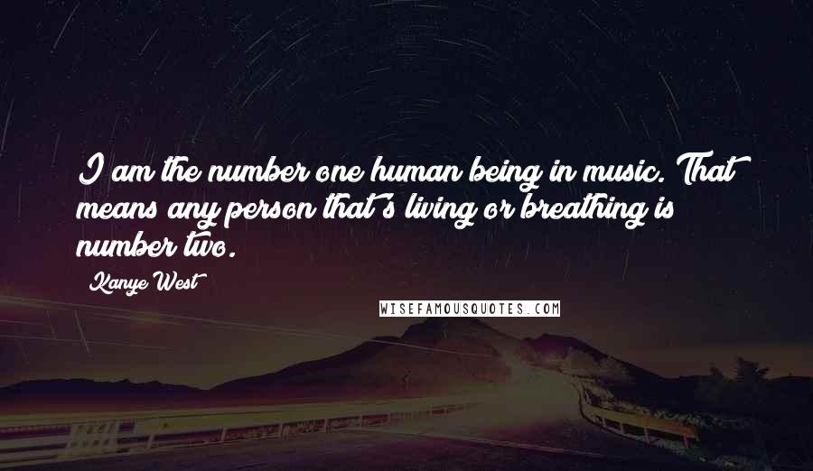 Kanye West Quotes: I am the number one human being in music. That means any person that's living or breathing is number two.