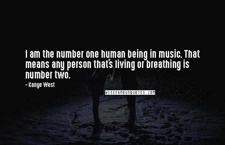 Kanye West Quotes: I am the number one human being in music. That means any person that's living or breathing is number two.