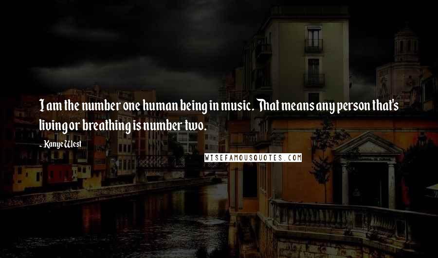 Kanye West Quotes: I am the number one human being in music. That means any person that's living or breathing is number two.