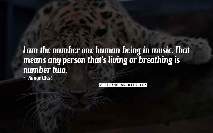 Kanye West Quotes: I am the number one human being in music. That means any person that's living or breathing is number two.