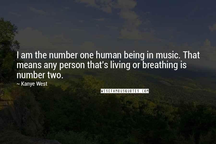 Kanye West Quotes: I am the number one human being in music. That means any person that's living or breathing is number two.