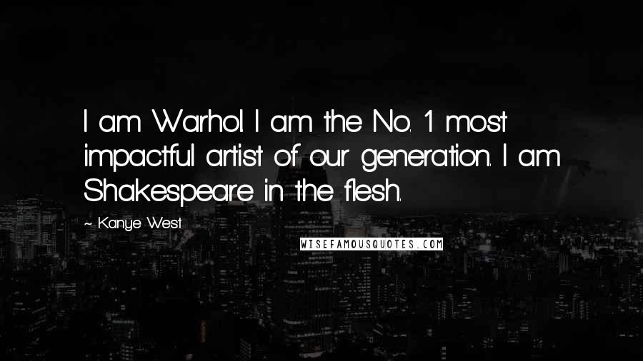 Kanye West Quotes: I am Warhol. I am the No. 1 most impactful artist of our generation. I am Shakespeare in the flesh.