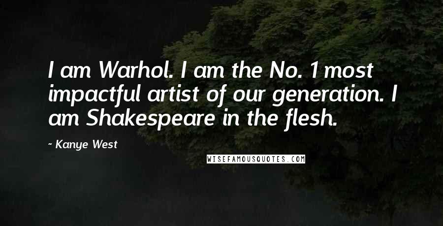 Kanye West Quotes: I am Warhol. I am the No. 1 most impactful artist of our generation. I am Shakespeare in the flesh.